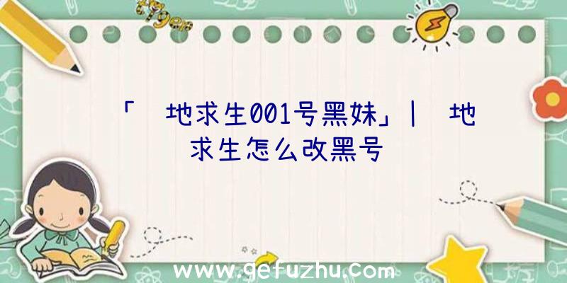 「绝地求生001号黑妹」|绝地求生怎么改黑号